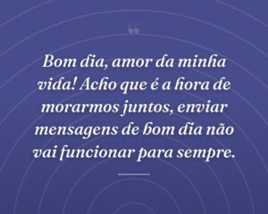 Bom dia, amor da minha vida! Acho que é a hora de morarmos juntos, enviar mensagens de bom dia não vai funcionar para sempre.