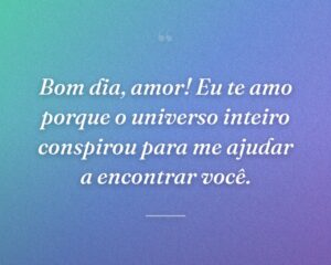 Bom dia, amor! Eu te amo porque o universo inteiro conspirou para me ajudar a encontrar você.