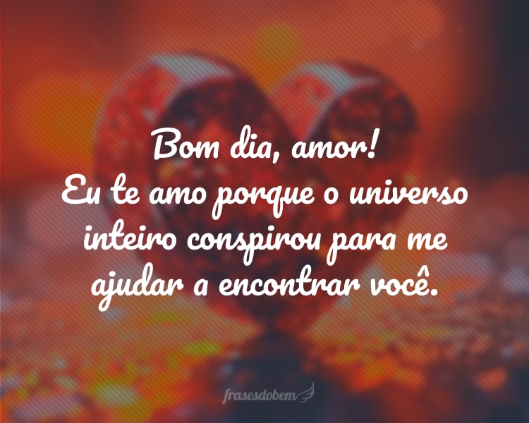 Bom dia, amor! Eu te amo porque o universo inteiro conspirou para me ajudar a encontrar você.