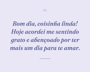 Bom dia, coisinha linda! Hoje acordei me sentindo grato e abençoado por ter mais um dia para te amar.
