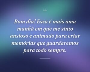 Bom dia! Essa é mais uma manhã em que me sinto ansioso e animado para criar memórias que guardaremos para todo sempre.