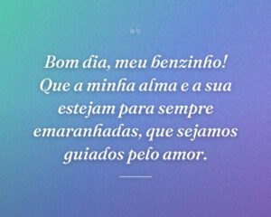 Bom dia, meu benzinho! Que a minha alma e a sua estejam para sempre emaranhadas, que sejamos guiados pelo amor.