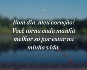 Bom dia, meu coração! Você torna cada manhã melhor só por estar na minha vida.