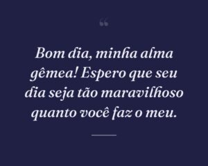 Bom dia, minha alma gêmea! Espero que seu dia seja tão maravilhoso quanto você faz o meu.