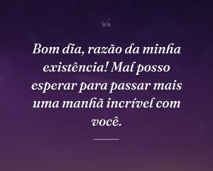 Bom dia, razão da minha existência! Mal posso esperar para passar mais uma manhã incrível com você.