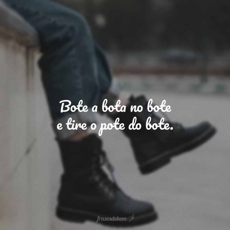 Bote a bota no bote e tire o pote do bote.