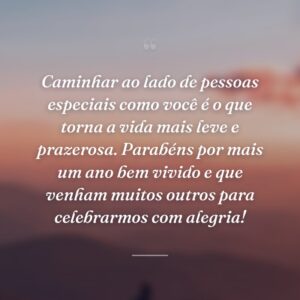 Caminhar ao lado de pessoas especiais como você é o que torna a vida mais leve e prazerosa. Parabéns por mais um ano bem vivido e que venham muitos outros para celebrarmos com alegria!