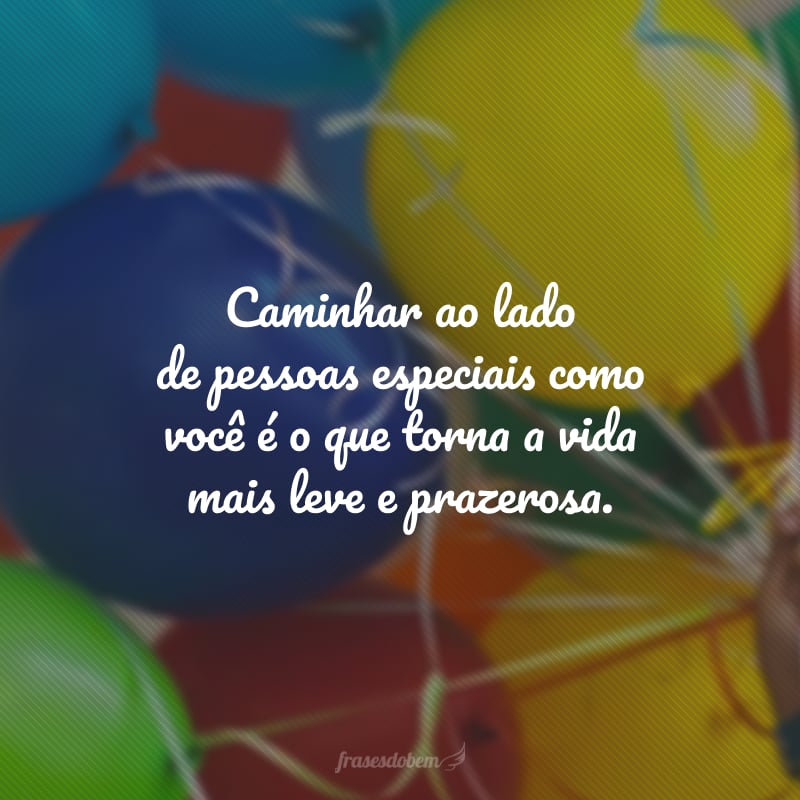 Caminhar ao lado de pessoas especiais como você é o que torna a vida mais leve e prazerosa. Parabéns por mais um ano bem vivido e que venham muitos outros para celebrarmos com alegria!