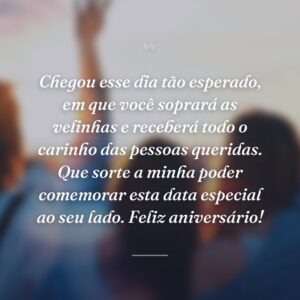 Chegou esse dia tão esperado, em que você soprará as velinhas e receberá todo o carinho das pessoas queridas. Que sorte a minha poder comemorar esta data especial ao seu lado. Feliz aniversário!