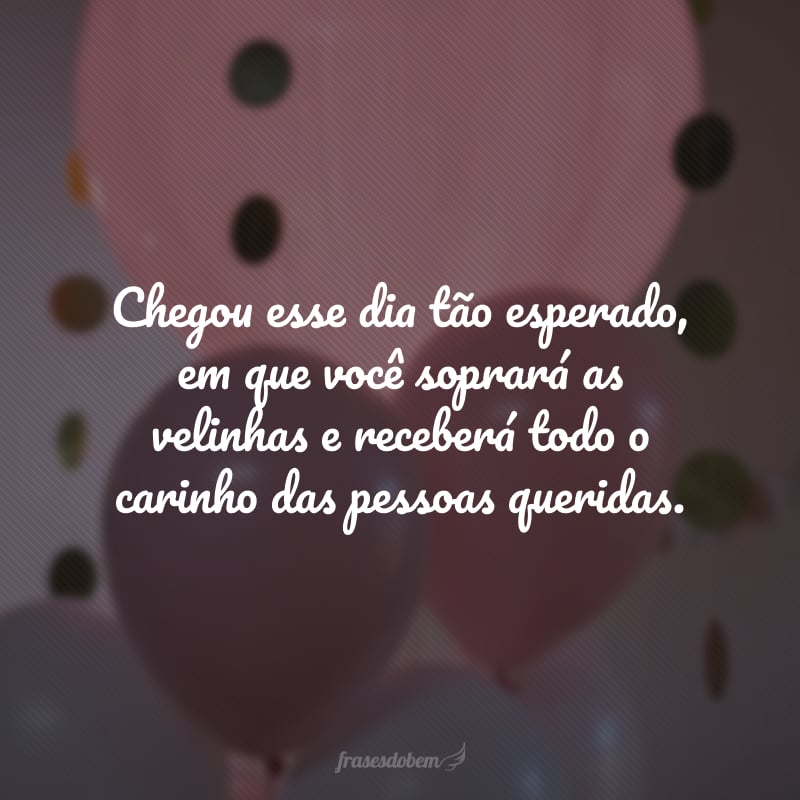 Chegou esse dia tão esperado, em que você soprará as velinhas e receberá todo o carinho das pessoas queridas. Que sorte a minha poder comemorar esta data especial ao seu lado. Feliz aniversário!