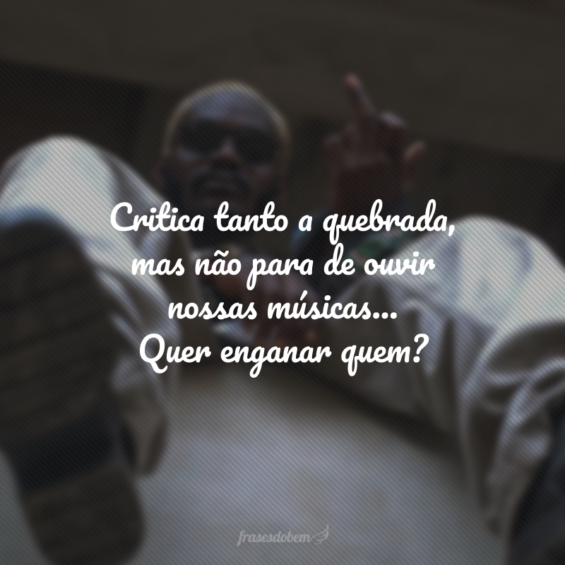 Critica tanto a quebrada, mas não para de ouvir nossas músicas... Quer enganar quem?