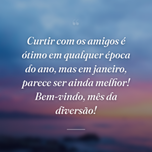 Curtir com os amigos é ótimo em qualquer época do ano, mas em janeiro, parece ser ainda melhor! Bem-vindo, mês da diversão!