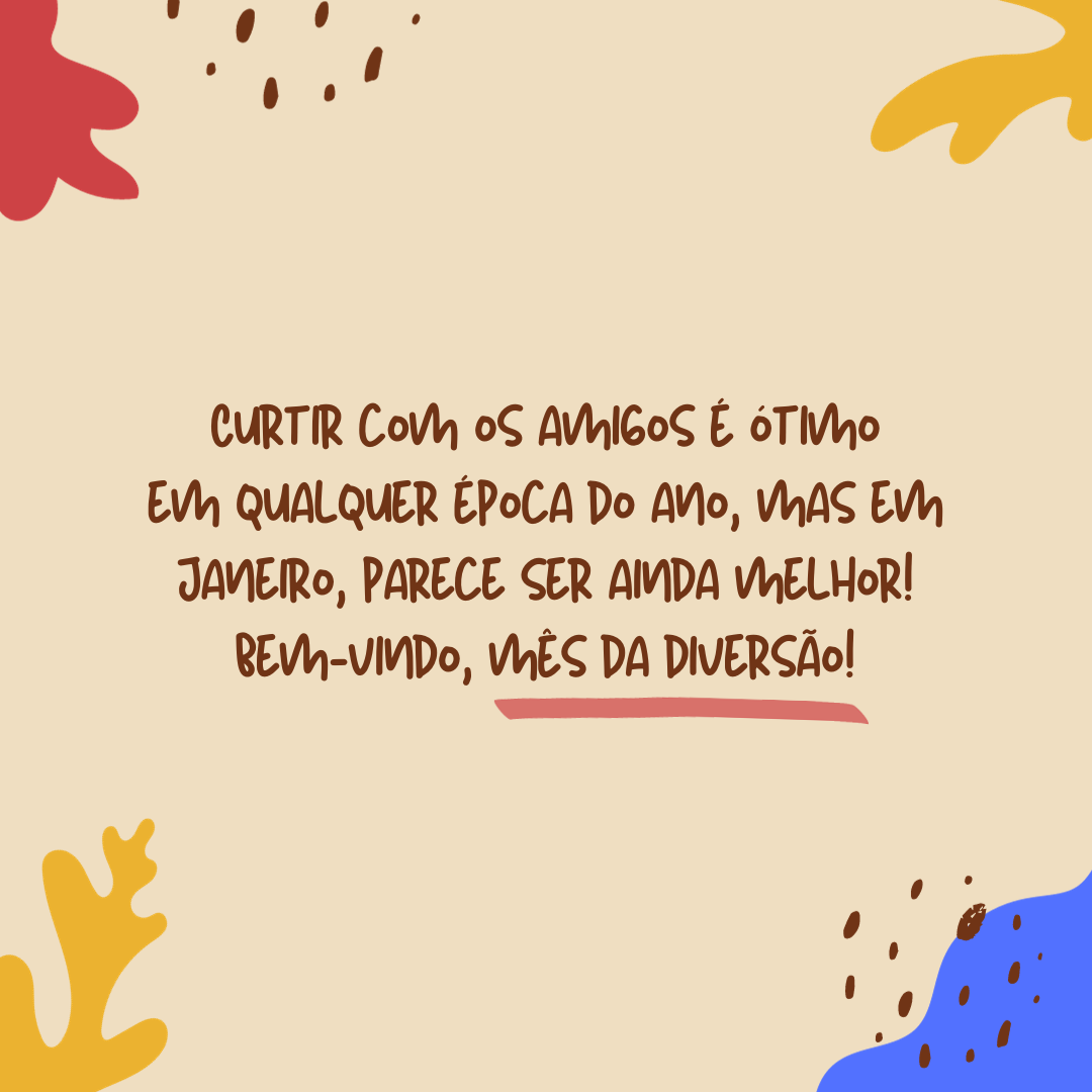 Curtir com os amigos é ótimo em qualquer época do ano, mas em janeiro, parece ser ainda melhor! Bem-vindo, mês da diversão!