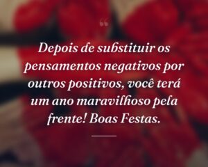 Depois de substituir os pensamentos negativos por outros positivos, você terá um ano maravilhoso pela frente! Boas Festas.