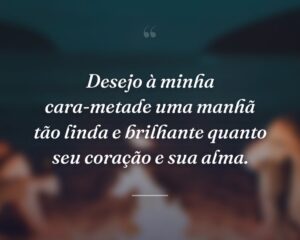 Desejo à minha cara-metade uma manhã tão linda e brilhante quanto seu coração e sua alma.
