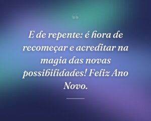 E de repente: é hora de recomeçar e acreditar na magia das novas possibilidades! Feliz Ano Novo.