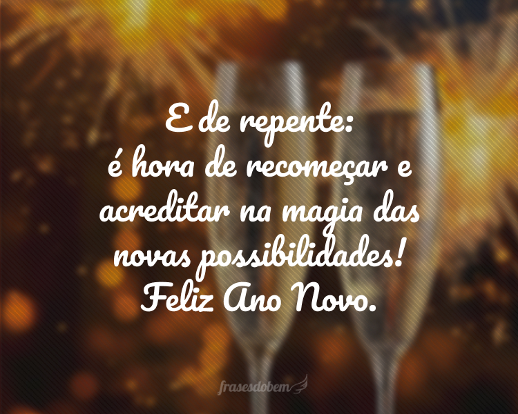 E de repente: é hora de recomeçar e acreditar na magia das novas possibilidades! Feliz Ano Novo.