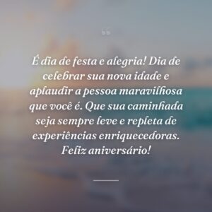 É dia de festa e alegria! Dia de celebrar sua nova idade e aplaudir a pessoa maravilhosa que você é. Que sua caminhada seja sempre leve e repleta de experiências enriquecedoras. Feliz aniversário!