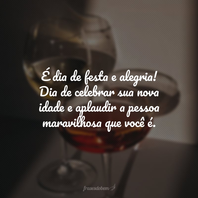 É dia de festa e alegria! Dia de celebrar sua nova idade e aplaudir a pessoa maravilhosa que você é. Que sua caminhada seja sempre leve e repleta de experiências enriquecedoras. Feliz aniversário!