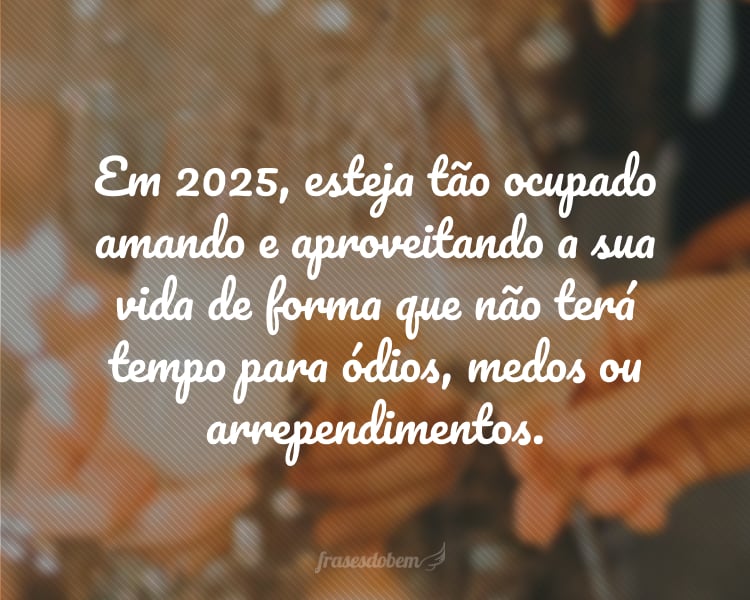 Em 2025, esteja tão ocupado amando e aproveitando a sua vida de forma que não terá tempo para ódios, medos ou arrependimentos.