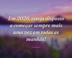 Em 2026, esteja disposto a começar sempre mais uma vez em todas as manhãs!