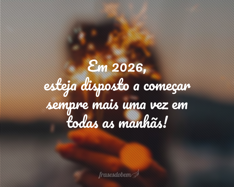 Em 2026, esteja disposto a começar sempre mais uma vez em todas as manhãs!