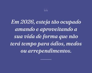 Em 2026, esteja tão ocupado amando e aproveitando a sua vida de forma que não terá tempo para ódios, medos ou arrependimentos.