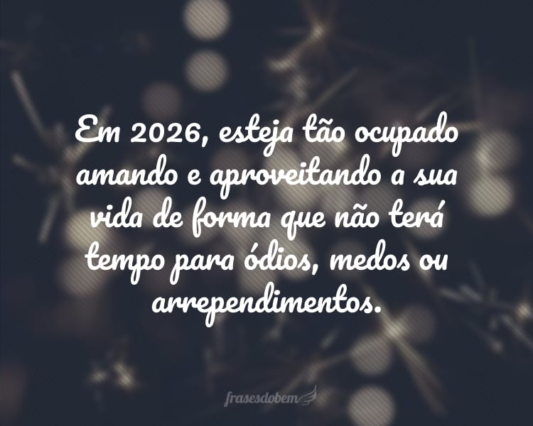 Em 2026, esteja tão ocupado amando e aproveitando a sua vida de forma que não terá tempo para ódios, medos ou arrependimentos.