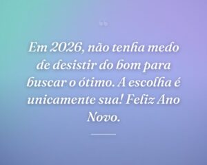 Em 2026, não tenha medo de desistir do bom para buscar o ótimo. A escolha é unicamente sua! Feliz Ano Novo.