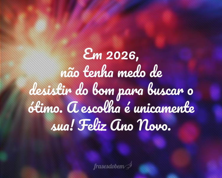 Em 2026, não tenha medo de desistir do bom para buscar o ótimo. A escolha é unicamente sua! Feliz Ano Novo.