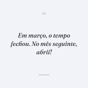 Em março, o tempo fechou. No mês seguinte, abril!