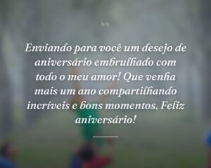 Enviando para você um desejo de aniversário embrulhado com todo o meu amor! Que venha mais um ano compartilhando incríveis e bons momentos. Feliz aniversário!