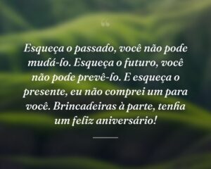 Esqueça o passado, você não pode mudá-lo. Esqueça o futuro, você não pode prevê-lo. E esqueça o presente, eu não comprei um para você. Brincadeiras à parte, tenha um feliz aniversário!