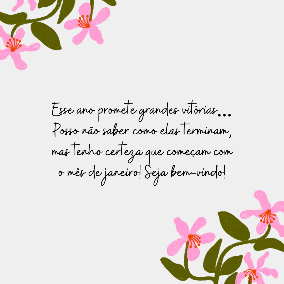 Esse ano promete grandes vitórias… Posso não saber como elas terminam, mas tenho certeza que começam com o mês de janeiro! Seja bem-vindo!