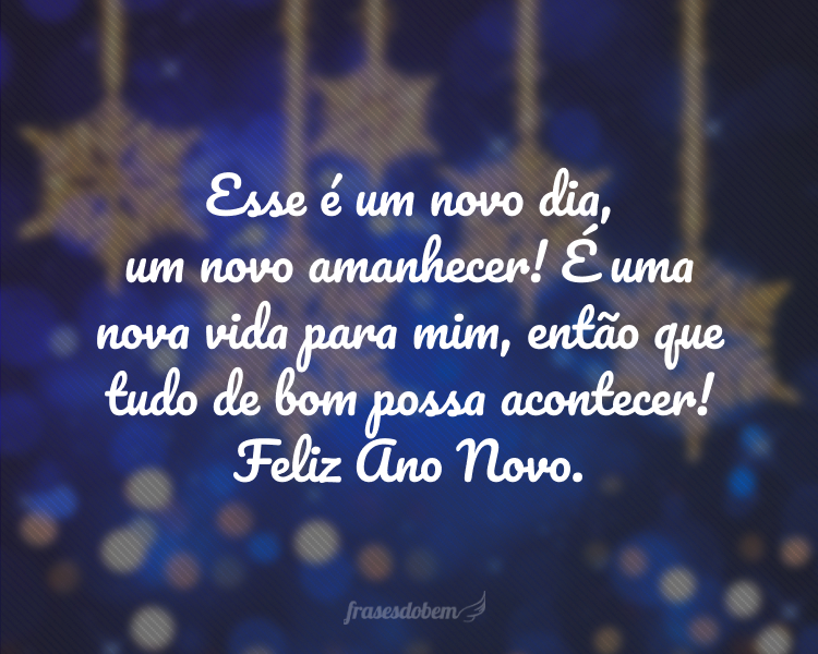 Esse é um novo dia, um novo amanhecer! É uma nova vida para mim, então que tudo de bom possa acontecer! Feliz Ano Novo.