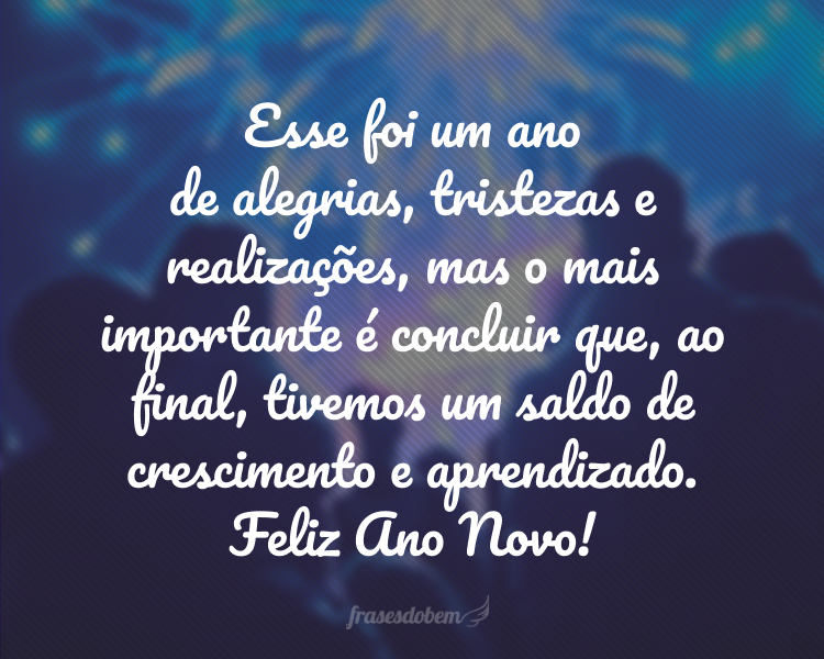 Esse foi um ano de alegrias, tristezas e realizações, mas o mais importante é concluir que, ao final, tivemos um saldo de crescimento e aprendizado. Feliz Ano Novo!