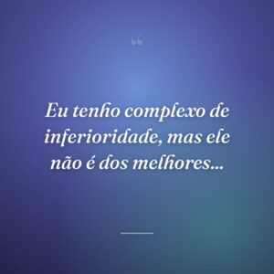 Eu tenho complexo de inferioridade, mas ele não é dos melhores...