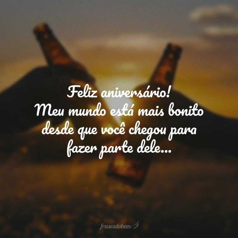 Feliz aniversário! Meu mundo está mais bonito desde que você chegou para fazer parte dele. Que a nova idade represente um recomeço repleto das oportunidades incríveis que você merece.