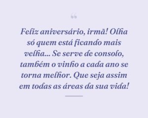Feliz aniversário, irmã! Olha só quem está ficando mais velha... Se serve de consolo, também o vinho a cada ano se torna melhor. Que seja assim em todas as áreas da sua vida!