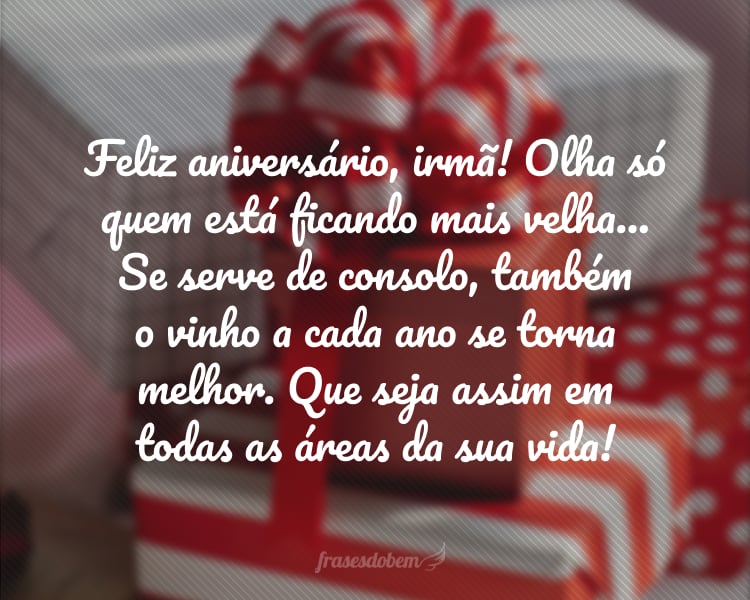 Feliz aniversário, irmã! Olha só quem está ficando mais velha... Se serve de consolo, também o vinho a cada ano se torna melhor. Que seja assim em todas as áreas da sua vida!