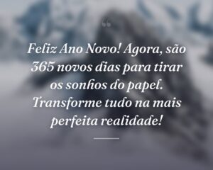 Feliz Ano Novo! Agora, são 365 novos dias para tirar os sonhos do papel. Transforme tudo na mais perfeita realidade!