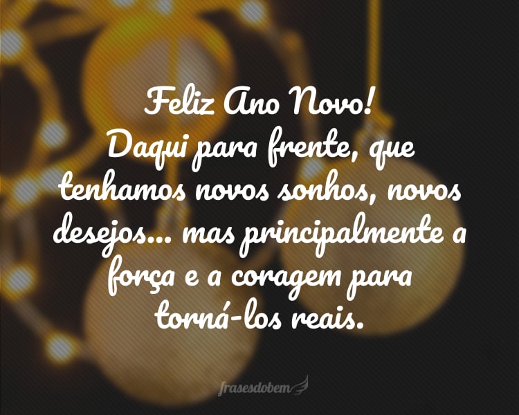 Feliz Ano Novo! Daqui para frente, que tenhamos novos sonhos, novos desejos... mas principalmente a força e a coragem para torná-los reais.