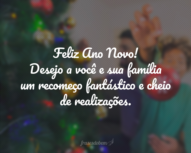 Feliz Ano Novo! Desejo a você e sua família um recomeço fantástico e cheio de realizações.