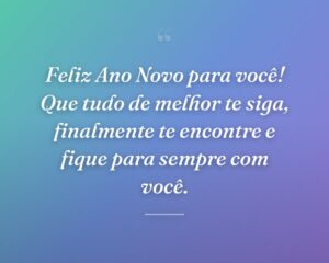 Feliz Ano Novo para você! Que tudo de melhor te siga, finalmente te encontre e fique para sempre com você.