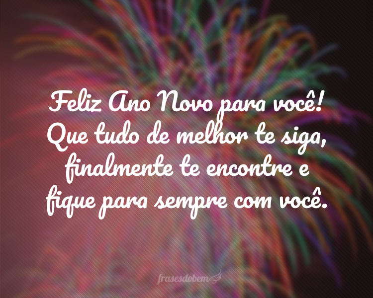 Feliz Ano Novo para você! Que tudo de melhor te siga, finalmente te encontre e fique para sempre com você.