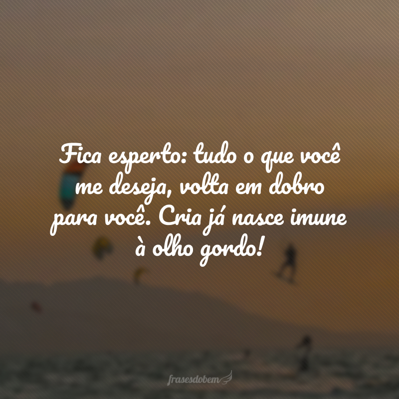 Fica esperto: tudo o que você me deseja, volta em dobro para você. Cria já nasce imune à olho gordo!