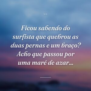 Ficou sabendo do surfista que quebrou as duas pernas e um braço? Acho que passou por uma maré de azar...