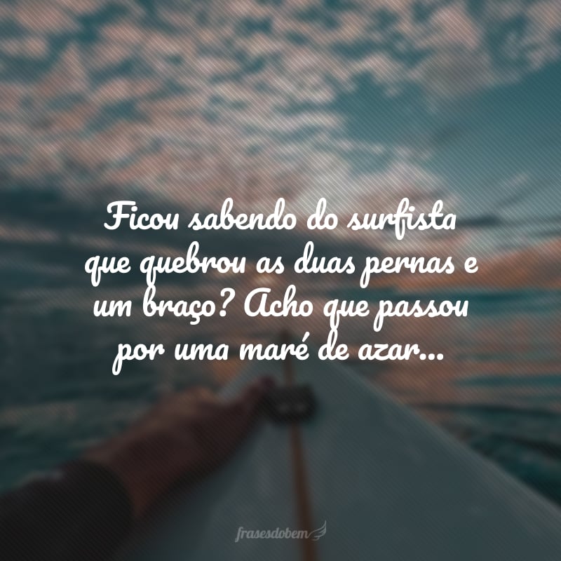 Ficou sabendo do surfista que quebrou as duas pernas e um braço? Acho que passou por uma maré de azar...