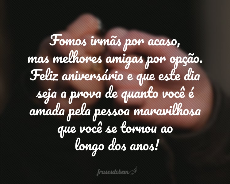 Fomos irmãs por acaso, mas melhores amigas por opção. Feliz aniversário e que este dia seja a prova de quanto você é amada pela pessoa maravilhosa que você se tornou ao longo dos anos!