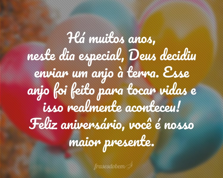 Há muitos anos, neste dia especial, Deus decidiu enviar um anjo à terra. Esse anjo foi feito para tocar vidas e isso realmente aconteceu! Feliz aniversário, você é nosso maior presente.